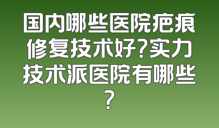 国内哪些医院疤痕修复技术好？实力技术派医院有哪些？