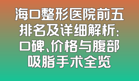 海口整形医院前五排名及详细解析：口碑、价格与腹部吸脂手术全览