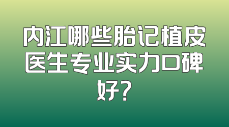 内江哪些胎记植皮医生专业实力口碑好？