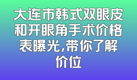 大连市韩式双眼皮和开眼角手术价格表曝光，带你了解价位