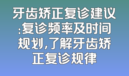 牙齿矫正复诊建议：复诊频率及时间规划，了解牙齿矫正复诊规律