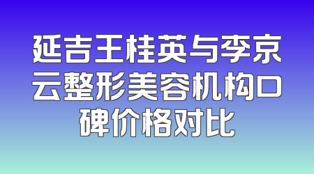 延吉王桂英与李京云整形美容机构口碑价格对比