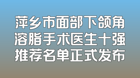 萍乡市面部下颌角溶脂手术医生十强推荐名单正式发布