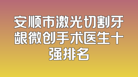 安顺市激光切割牙龈微创手术医生十强排名