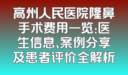 高州人民医院隆鼻手术费用一览：医生信息、案例分享及患者评价全解析
