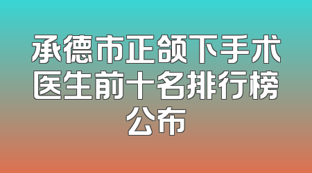 承德市正颌下手术医生前十名排行榜公布