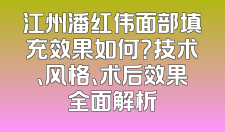 江州潘红伟面部填充效果如何？技术、风格、术后效果全面解析