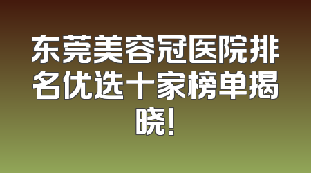 东莞美容冠医院排名优选十家榜单揭晓！