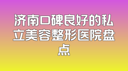 济南口碑良好的私立美容整形医院盘点