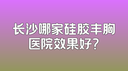 长沙哪家硅胶丰胸医院效果好？