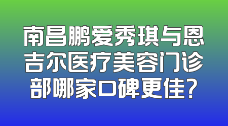 南昌鹏爱秀琪与恩吉尔医疗美容门诊部哪家口碑更佳？
