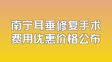 南宁耳垂修复手术费用优惠价格公布