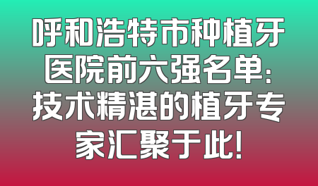 呼和浩特市种植牙医院前六强名单：技术精湛的植牙专家汇聚于此！