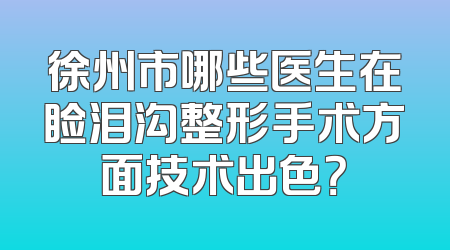徐州市哪些医生在睑泪沟整形手术方面技术出色？