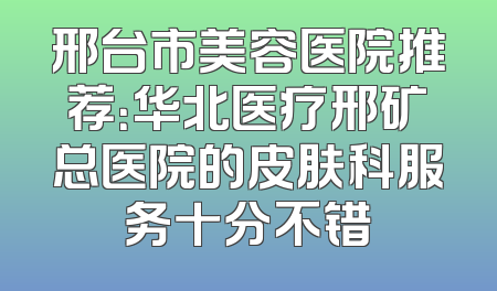 邢台市美容医院推荐：华北医疗邢矿总医院的皮肤科服务十分不错