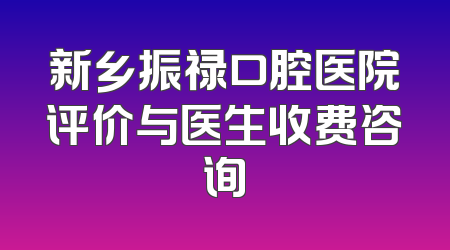 新乡振禄口腔医院评价与医生收费咨询