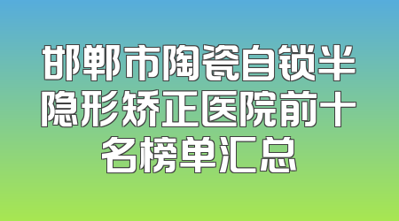 邯郸市陶瓷自锁半隐形矫正医院前十名榜单汇总