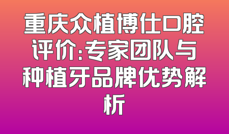 重庆众植博仕口腔评价：专家团队与种植牙品牌优势解析
