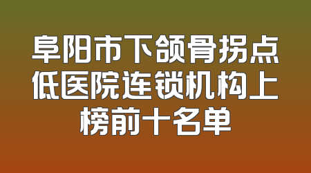 阜阳市下颌骨拐点低医院连锁机构上榜前十名单