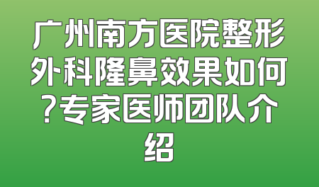 广州南方医院整形外科隆鼻效果如何？专家医师团队介绍