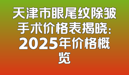 天津市眼尾纹除皱手术价格表揭晓：2025年价格概览