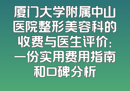 厦门大学附属中山医院整形美容科的收费与医生评价：一份实用费用指南和口碑分析