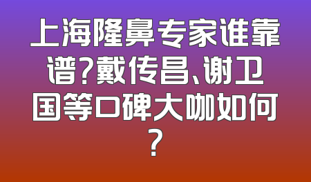 上海隆鼻专家谁靠谱？戴传昌、谢卫国等口碑大咖如何？