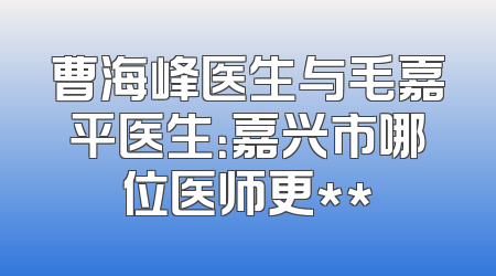 曹海峰医生与毛嘉平医生：嘉兴市哪位医师更**