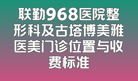 联勤968医院整形科及古塔博美雅医美门诊位置与收费标准