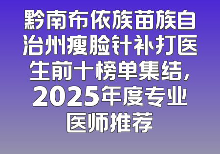 黔南布依族苗族自治州瘦脸针补打医生前十榜单集结，2025年度专业医师推荐