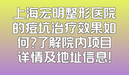 上海宏明整形医院的痘坑治疗效果如何？了解院内项目详情及地址信息！