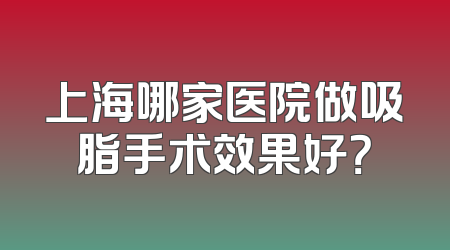 上海哪家医院做吸脂手术效果好？
