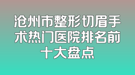沧州市整形切眉手术热门医院排名前十大盘点