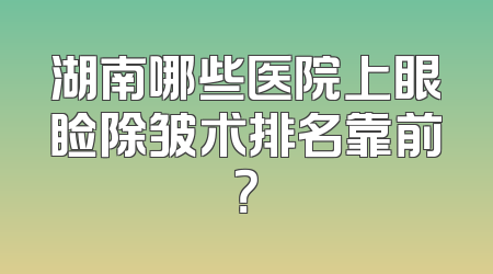 湖南哪些医院上眼睑除皱术排名靠前？