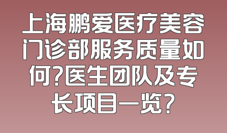 上海鹏爱医疗美容门诊部服务质量如何？医生团队及专长项目一览？