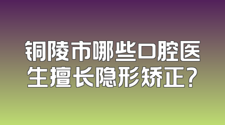 铜陵市哪些口腔医生擅长隐形矫正？