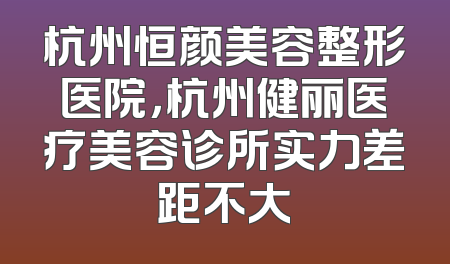 杭州恒颜美容整形医院，杭州健丽医疗美容诊所实力差距不大