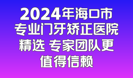2024年海口市专业门牙矫正医院精选 专家团队更值得信赖