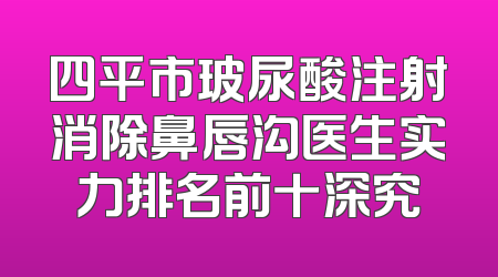 四平市玻尿酸注射消除鼻唇沟医生实力排名前十深究