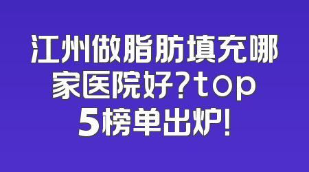 江州做脂肪填充哪家医院好？top5榜单出炉！