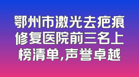 鄂州市激光去疤痕修复医院前三名上榜清单，声誉卓越