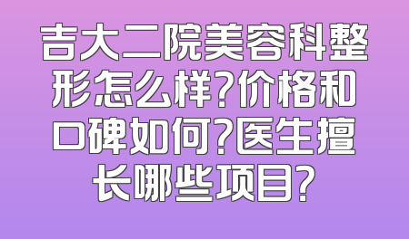 吉大二院美容科整形怎么样？价格和口碑如何？医生擅长哪些项目？