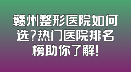 赣州整形医院如何选？热门医院排名榜助你了解！