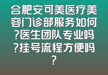 合肥安可美医疗美容门诊部服务如何？医生团队专业吗？挂号流程方便吗？