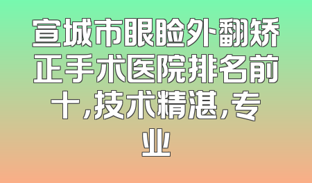 宣城市眼睑外翻矫正手术医院排名前十，技术精湛，专业