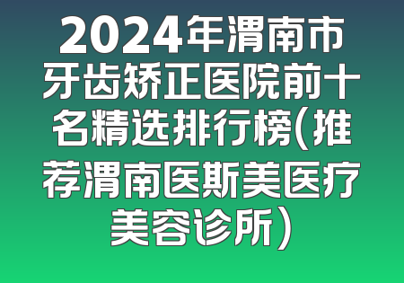 2024年渭南市牙齿矫正医院前十名精选排行榜（推荐渭南医斯美医疗美容诊所）
