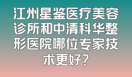 江州星鉴医疗美容诊所和中清科华整形医院哪位专家技术更好？