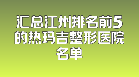 汇总江州排名前5的热玛吉整形医院名单
