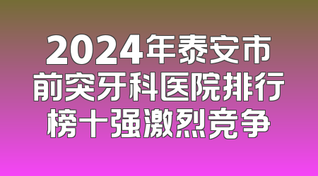 2024年泰安市前突牙科医院排行榜十强激烈竞争