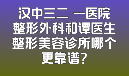 汉中三二Ｏ一医院整形外科和谭医生整形美容诊所哪个更靠谱？